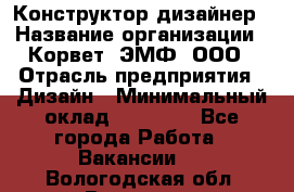 Конструктор-дизайнер › Название организации ­ Корвет, ЭМФ, ООО › Отрасль предприятия ­ Дизайн › Минимальный оклад ­ 25 000 - Все города Работа » Вакансии   . Вологодская обл.,Вологда г.